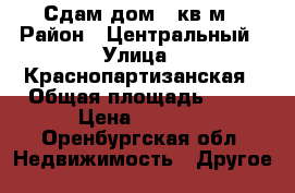 Сдам дом 40кв.м › Район ­ Центральный › Улица ­ Краснопартизанская › Общая площадь ­ 40 › Цена ­ 9 500 - Оренбургская обл. Недвижимость » Другое   